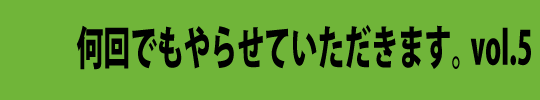 何回でもやらせていただきます。 vol.5